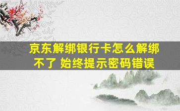 京东解绑银行卡怎么解绑不了 始终提示密码错误